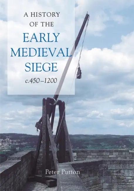 A History of the Early Medieval Siege, C.450-1200 by Peter Purton