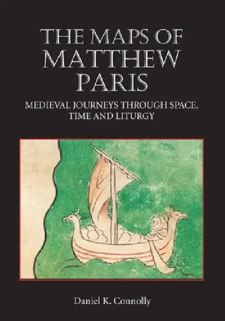 The Maps of Matthew Paris: Medieval Journeys Through Space, Time and Liturgy by Daniel Connolly
