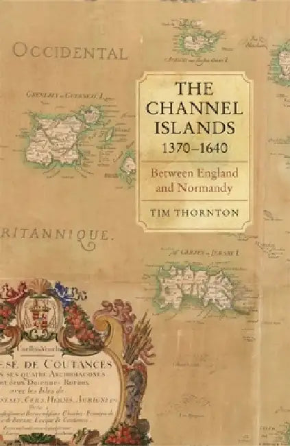The Channel Islands, 1370-1640: Between England and Normandy by Tim Thornton