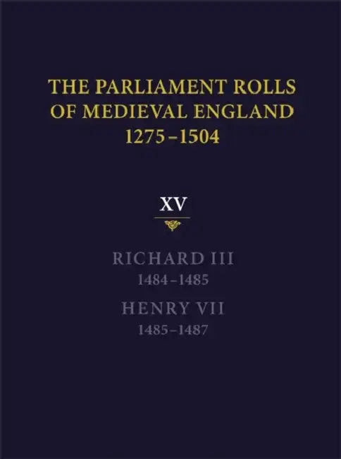 The Parliament Rolls of Medieval England, 1275-1504: XV: Richard III. 1484-1485 & Henry VII. 1485-1487 by Rosemary Horrox
