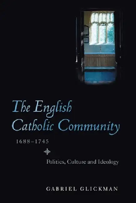The English Catholic Community, 1688-1745: Politics, Culture and Ideology by Gabriel Glickman