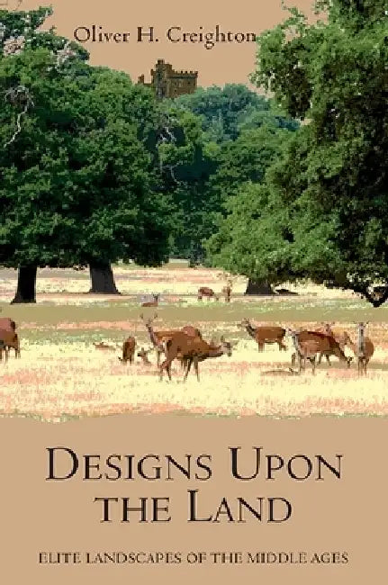 Designs Upon the Land: Elite Landscapes of the Middle Ages by Oliver Creighton