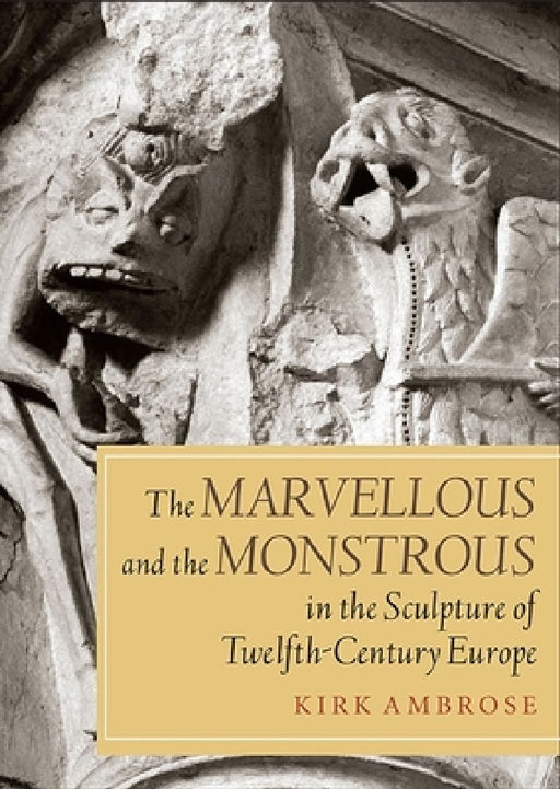 The Marvellous and the Monsterous in the Sculpture of Twelfth- Century Europe  by Kirk Ambrose