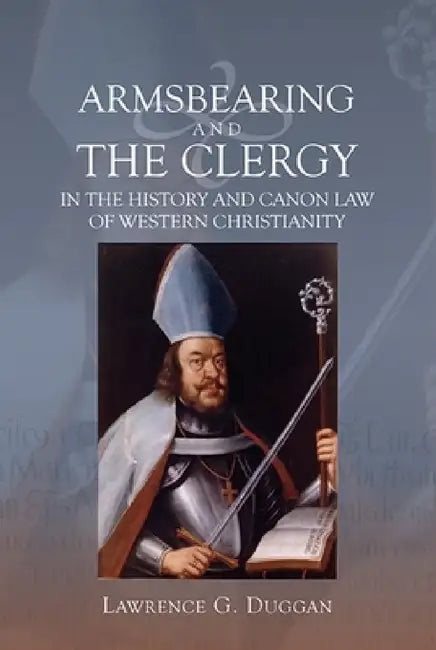 Armsbearing and the Clergy in the History and Canon Law of Western Christianity by Lawrence G. Duggan
