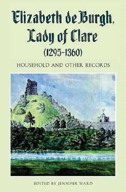 Elizabeth de Burgh, Lady of Clare (1295-1360): Household and Other Records by Jennifer C. Ward