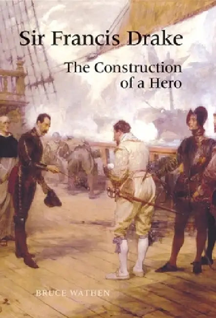 Sir Francis Drake: The Construction of a Hero by Bruce Wathen