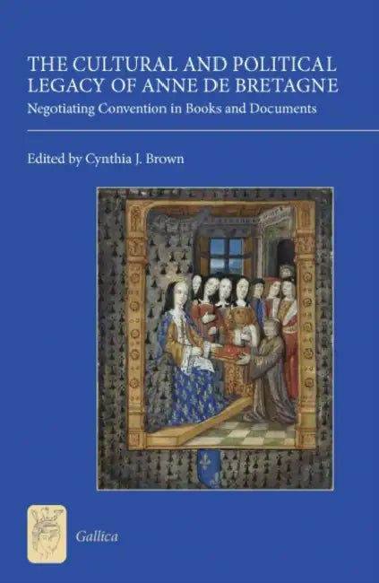 The Cultural and Political Legacy of Anne de Bretagne: Negotiating Convention in Books and Documents by Cynthia J. Brown, Cynthia J. Brown, Diane E. Booton