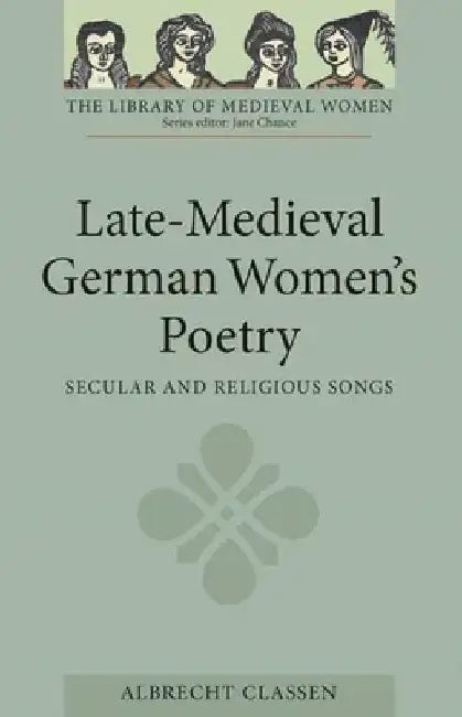 Late-Medieval German Women's Poetry: Secular and Religious Songs by Albrecht Classen