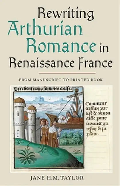Rewriting Arthurian Romance in Renaissance France: From Manuscript to Printed Book by Jane H. M. Taylor