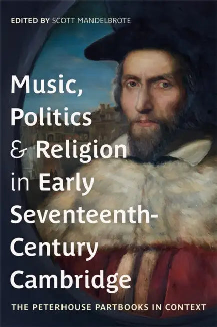 Music, Politics and Religion in Early Seventeenth-Century Cambridge: The Peterhouse Partbooks in Context by Scott Mandelbrote