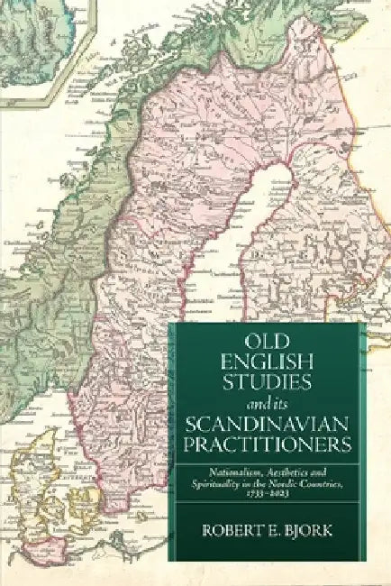 Old English Studies and Its Scandinavian Practitioners: Nationalism, Aesthetics, and Spirituality in the Nordic Countries, 1733-2023 by Robert E. Bjork