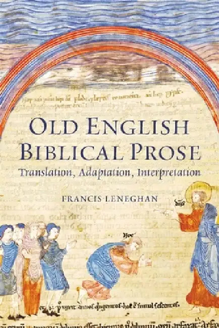 Old English Biblical Prose: Translation, Adaptation, Interpretation by Francis Leneghan