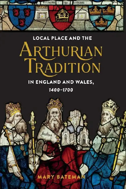Local Place and the Arthurian Tradition in England and Wales, 1400-1700 by Mary Bateman