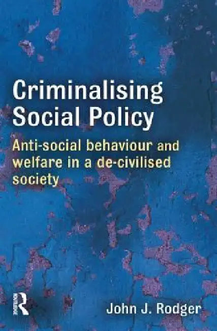 Criminalising Social Policy: Anti-Social Behaviour and Welfare in a De-Civilised Society by John Rodger