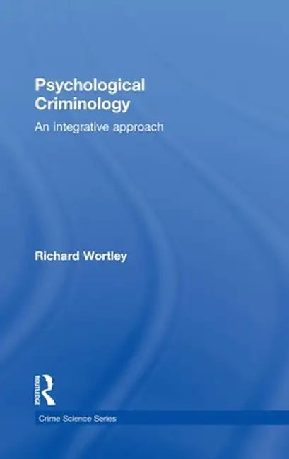 Psychological Criminology: An Integrative Approach by Richard Wortley