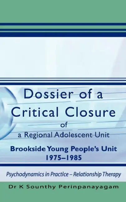 Dossier of a Critical Closure of a Regional Adolescent Unit Brookside Young People's Unit 1975-1985: Psychodynamics in Practice - Relationship Therapy by K. Sounthy Perinpanayagam
