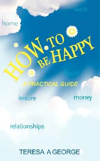 How to Be Happy: A Practical Guide by Teresa George