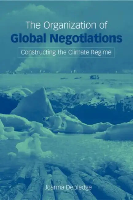 The Organization of Global Negotiations: Constructing the Climate Change Regime by Joanna Depledge