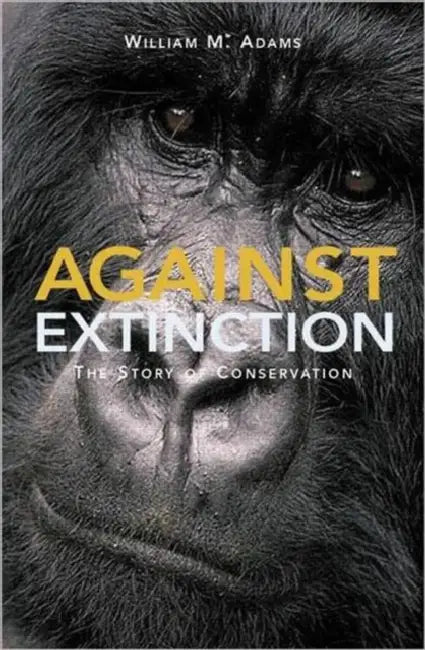 Against Extinction: The Story of Conservation by William Bill Adams