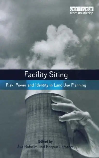 Facility Siting: Risk, Power and Identity in Land Use Planning by Asa Boholm, Ragnar E. Lofstedt