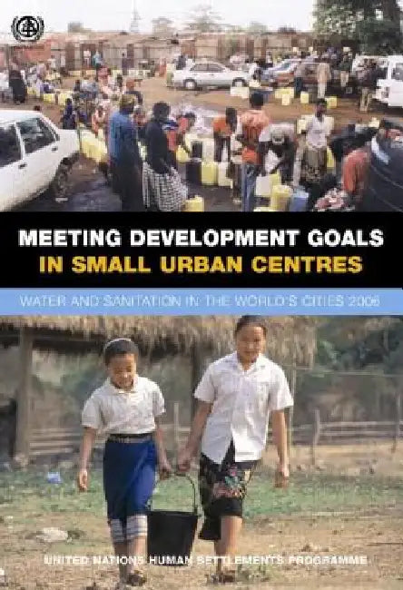 Meeting Development Goals in Small Urban Centres: Water and Sanitation in the Worlds Cities 2006 by Un-Habitat