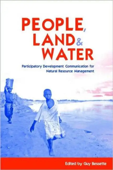 People, Land and Water: Participatory Development Communication for Natural Resource Management by Guy Bessette