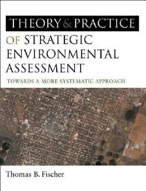 The Theory and Practice of Strategic Environmental Assessment: Towards a More Systematic Approach by Fischer Thomas B