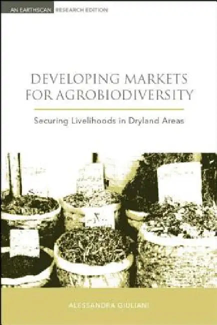 Developing Markets for Agrobiodiversity: Securing Livelihoods in Dryland Areas by Alessandra Giuliani, Bioversity International