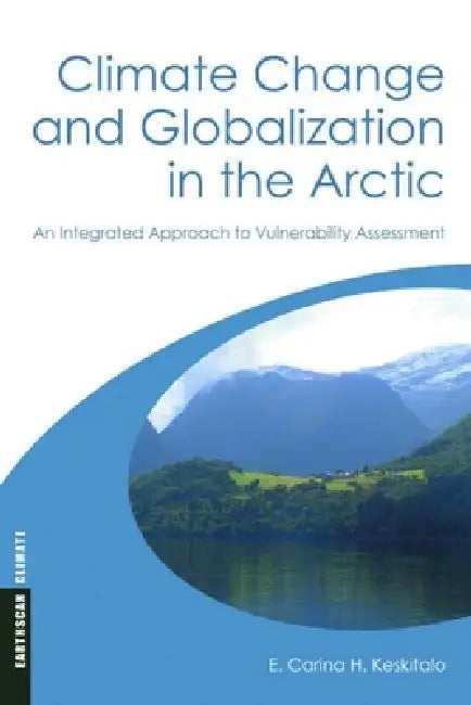 Climate Change and Globalization in the Arctic: An Integrated Approach to Vulnerability Assessment by E. Carina H. Keskitalo