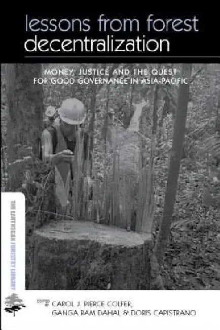 Lessons from Forest Decentralization: Money, Justice and the Quest for Good Governance in Asia-Pacific by Carol Colfer Pierce J.