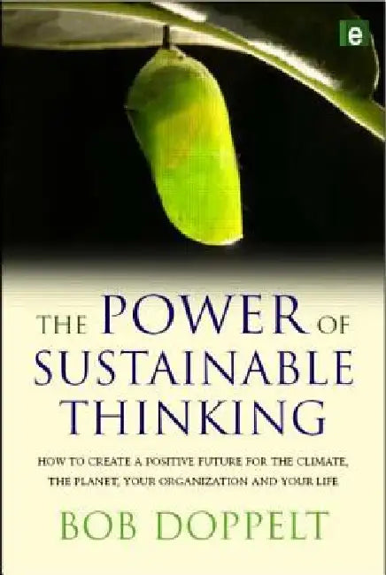 The Power of Sustainable Thinking: How to Create a Positive Future for the Climate, the Planet, Your Organization and Your Life by Bob Doppelt