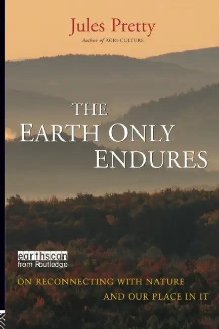 The Earth Only Endures: On Reconnecting with Nature and Our Place in It by Jules Pretty