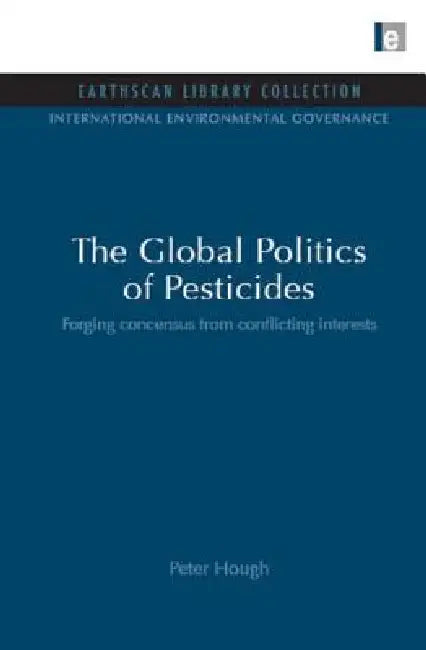 The Global Politics of Pesticides: Forging Consensus from Conflicting Interests by Peter Hough