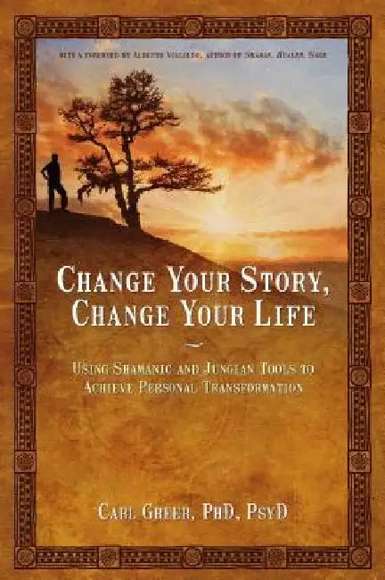 Change Your Story, Change Your Life: Using Shamanic and Jungian Tools to Achieve Personal Transformation by Carl Greer