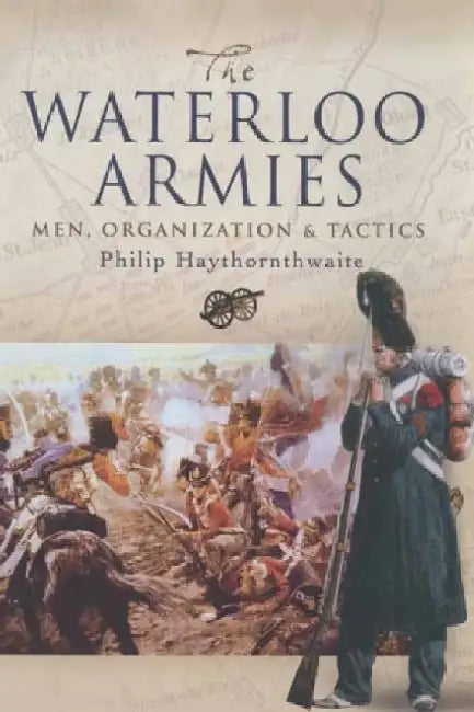 Waterloo Armies: Men, Organization and Tactics by Philip Haythornthwaite