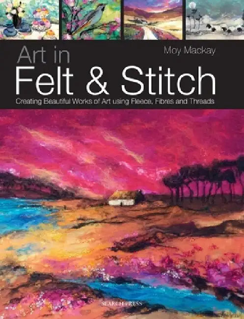 Art in Felt & Stitch: Creating Beautiful Works of Art Using Fleece, Fibres and Threads by Moy MacKay