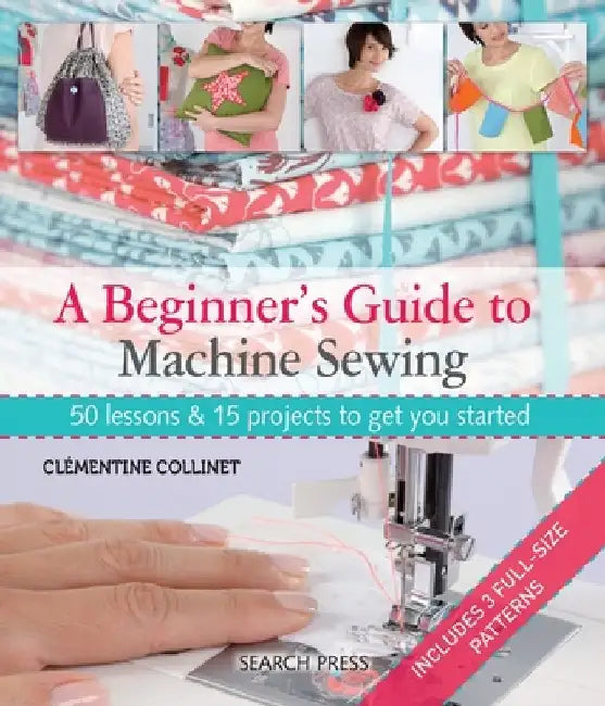 A Beginner's Guide to Machine Sewing: 50 Lessons and 15 Projects to Get You Started [With Pattern(s)] by Clementine Collinet