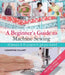 A Beginner's Guide to Machine Sewing: 50 Lessons and 15 Projects to Get You Started [With Pattern(s)] by Clementine Collinet