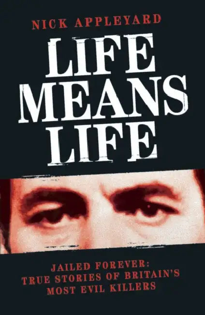 Life Means Life: Jailed Forever: True Stories of Britain's Most Evil Killers by Nick Appleyard