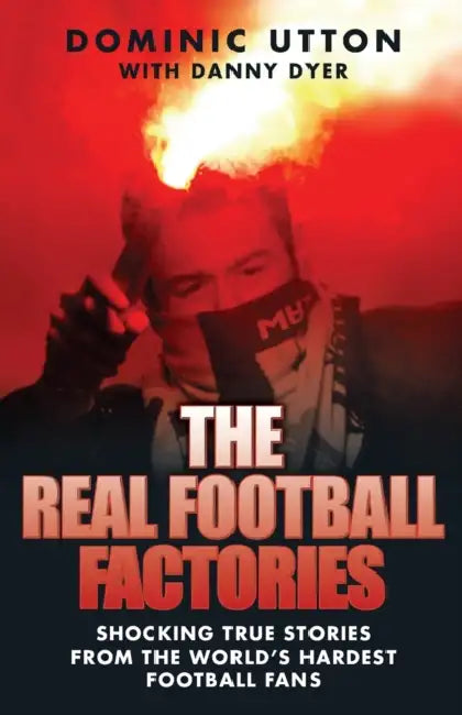 Real Football Factories: Shocking True Stories from the World's Hardest Football Fans by Dominic Utton