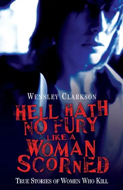Hell Hath No Fury Like a Woman Scorned: True Stories of Women Who Kill by Wensley Clarkson