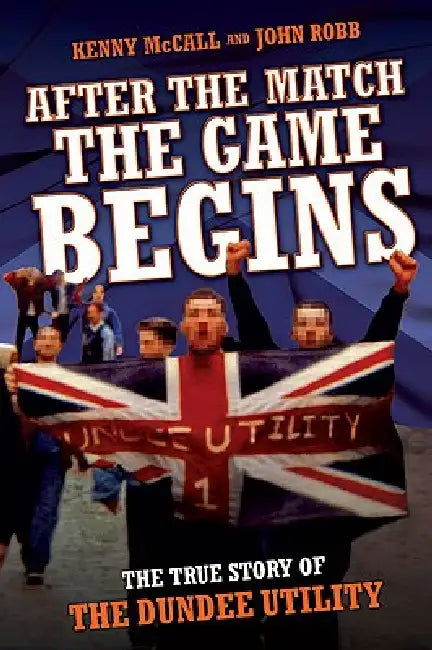 After The Match, The Game Begins - The True Story of The Dundee Utility by Kenny McCall John Robb