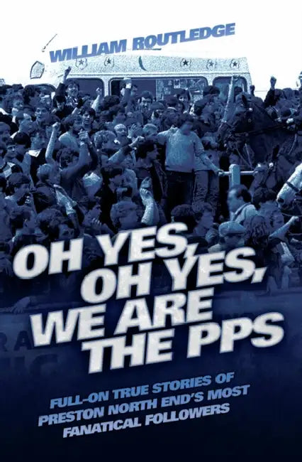 Oh Yes, Oh Yes, We are the PPS - Full-on True Stories of Preston North End's Most Fanatical Followers by William Routledge