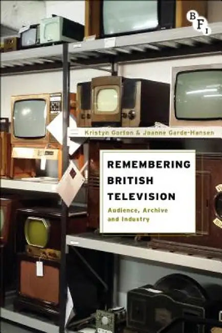Remembering British Television: Audience, Archive and Industry by Kristyn Gorton