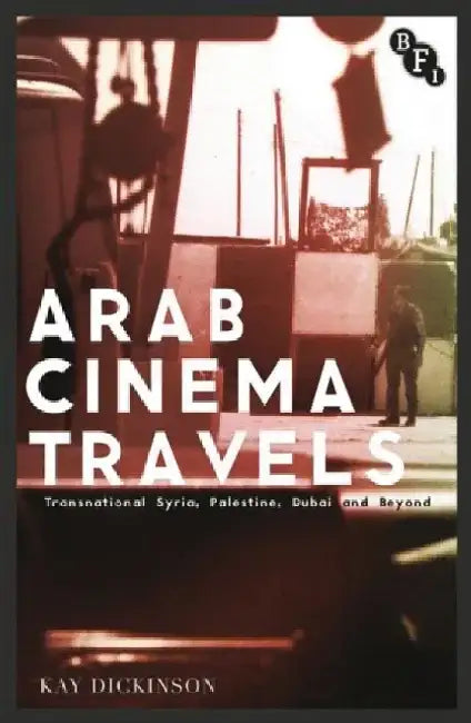 Arab Cinema Travels: Transnational Syria, Palestine, Dubai and Beyond by Kay Dickinson