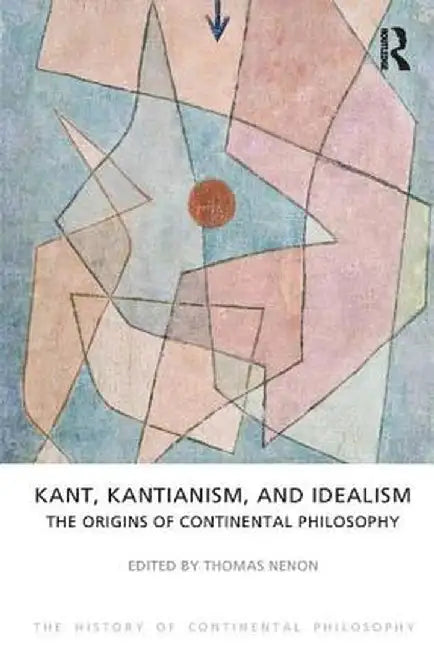 Kant, Kantianism, and Idealism: The Origins of Continental Philosophy by Thomas Nenon