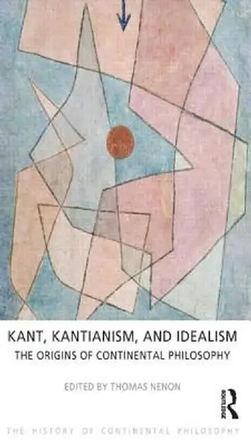 Kant, Kantianism, and Idealism: The Origins of Continental Philosophy by Thomas Nenon