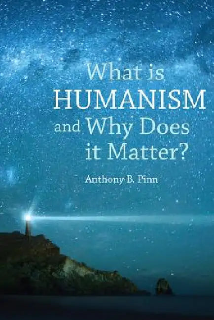 What Is Humanism And Why Does It Matter? by Anthony B. Pinn