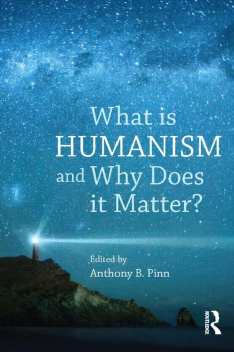What Is Humanism, And Why Does It Matter? by Anthony B. Pinn