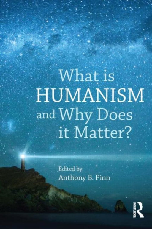 What Is Humanism, And Why Does It Matter? by Anthony B. Pinn